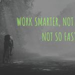 WORK SMARTER, NOT HARDER - NOT SO FAST
